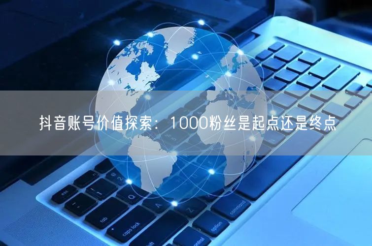 抖音账号价值探索：1000粉丝是起点还是终点