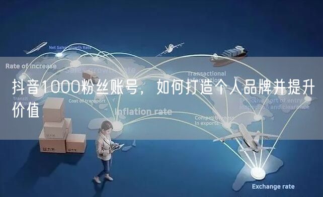 抖音1000粉丝账号，如何打造个人品牌并提升价值