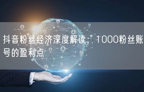 抖音粉丝经济深度解读：1000粉丝账号的盈利点