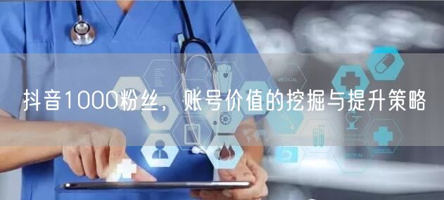 抖音1000粉丝，账号价值的挖掘与提升策略
