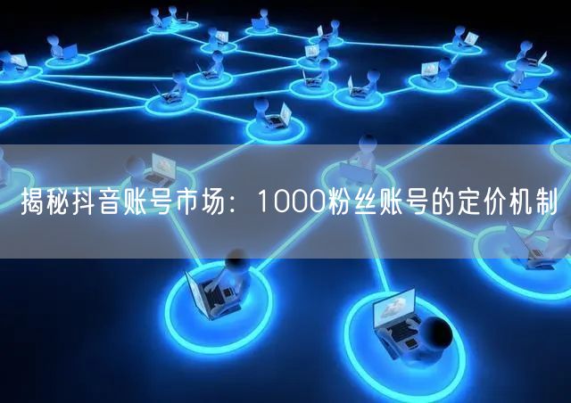 揭秘抖音账号市场：1000粉丝账号的定价机制