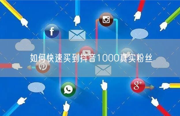 如何快速买到抖音1000真实粉丝