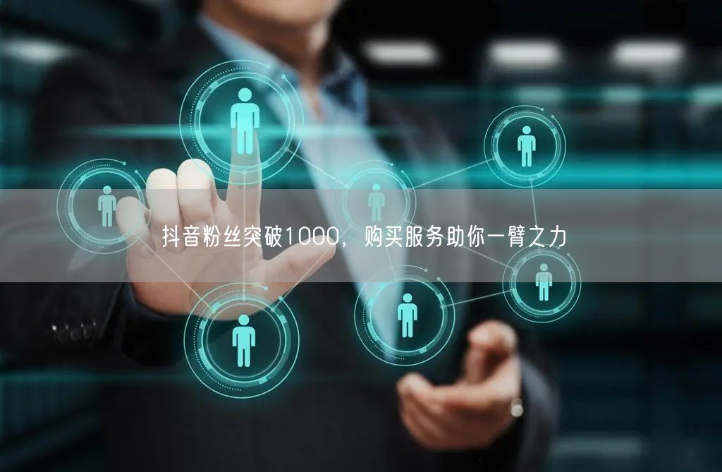 抖音粉丝突破1000，购买服务助你一臂之力