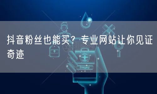 抖音粉丝也能买？专业网站让你见证奇迹