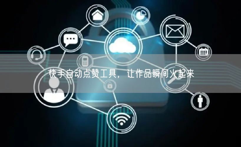 快手自动点赞工具，让作品瞬间火起来