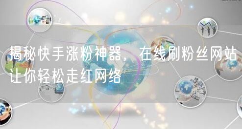 揭秘快手涨粉神器，在线刷粉丝网站让你轻松走红网络