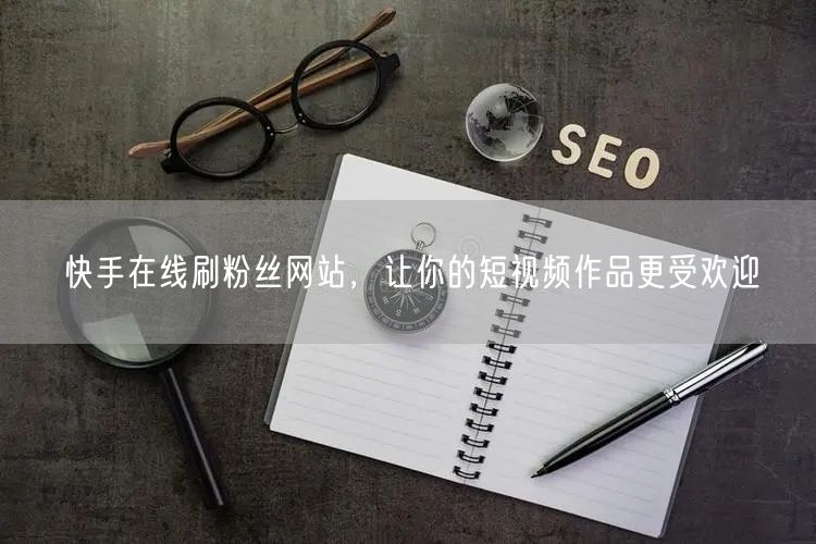 快手在线刷粉丝网站，让你的短视频作品更受欢迎