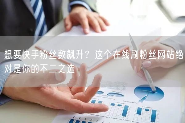 想要快手粉丝数飙升？这个在线刷粉丝网站绝对是你的不二之选