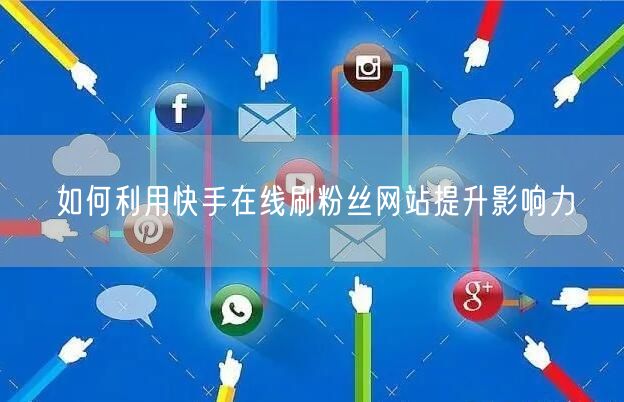 如何利用快手在线刷粉丝网站提升影响力