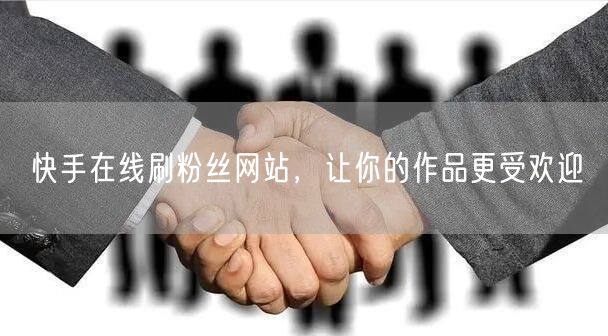 快手在线刷粉丝网站，让你的作品更受欢迎