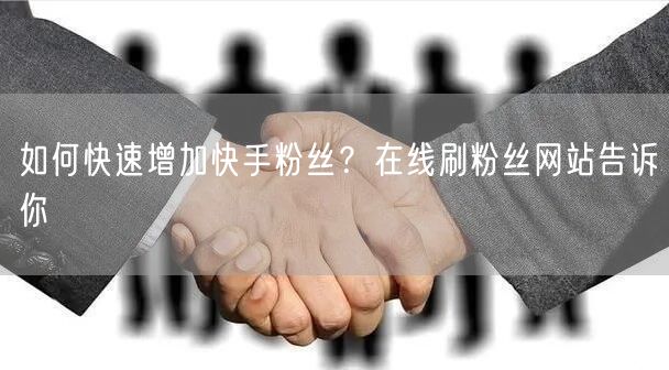 如何快速增加快手粉丝？在线刷粉丝网站告诉你