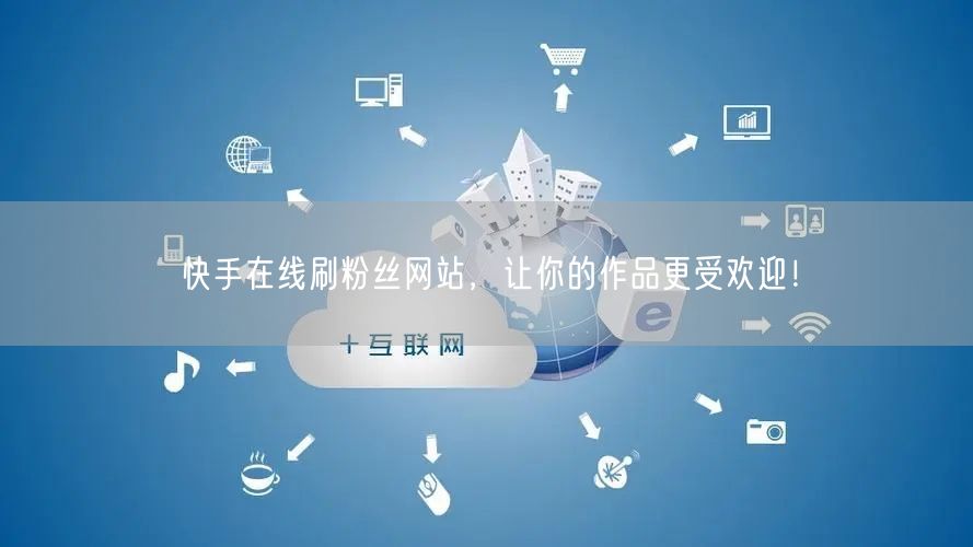 快手在线刷粉丝网站，让你的作品更受欢迎！