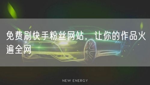 免费刷快手粉丝网站，让你的作品火遍全网