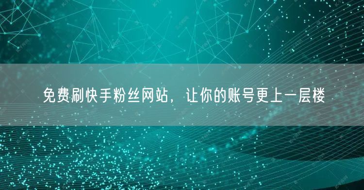 免费刷快手粉丝网站，让你的账号更上一层楼