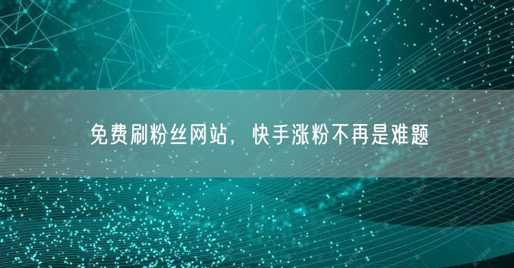 免费刷粉丝网站，快手涨粉不再是难题
