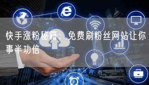 快手涨粉秘籍：免费刷粉丝网站让你事半功倍