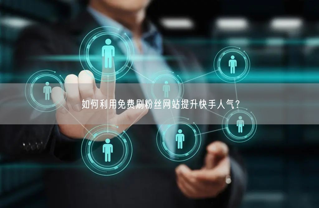 如何利用免费刷粉丝网站提升快手人气？