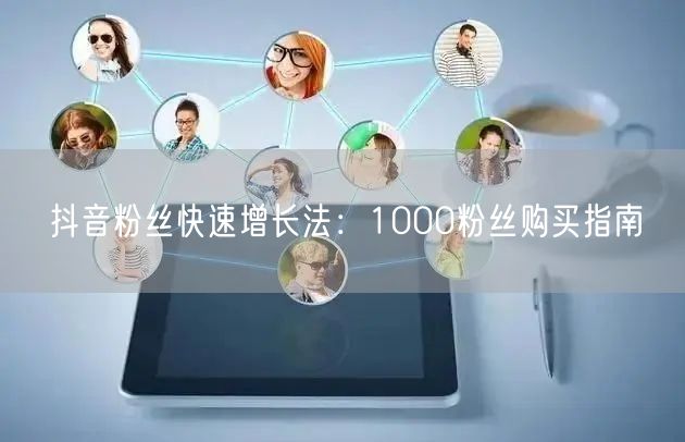 抖音粉丝快速增长法：1000粉丝购买指南