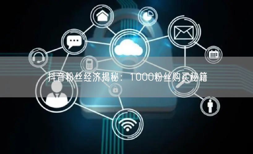 抖音粉丝经济揭秘：1000粉丝购买秘籍