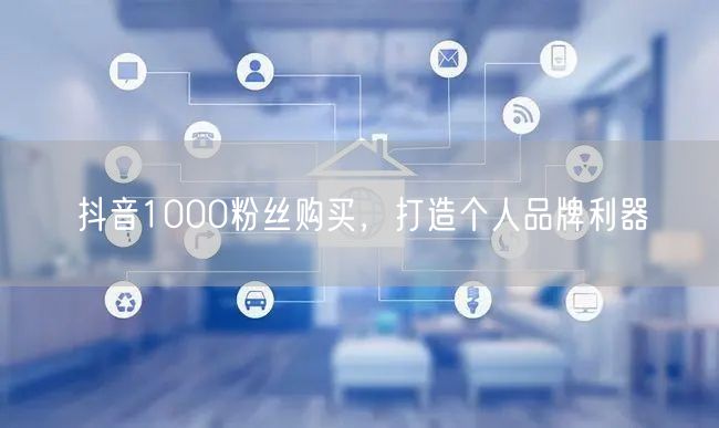 抖音1000粉丝购买，打造个人品牌利器