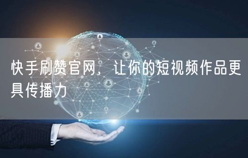快手刷赞官网，让你的短视频作品更具传播力
