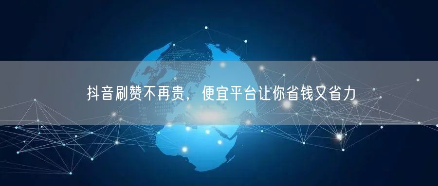 抖音刷赞不再贵，便宜平台让你省钱又省力