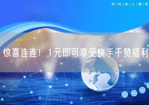 惊喜连连！1元即可享受快手千赞福利