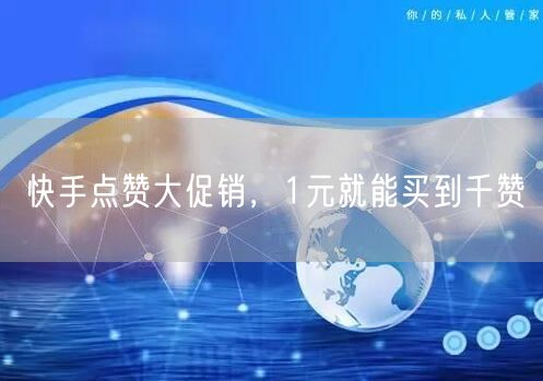 快手点赞大促销，1元就能买到千赞