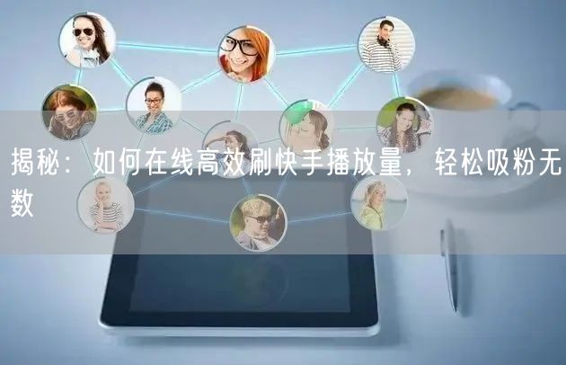 揭秘：如何在线高效刷快手播放量，轻松吸粉无数