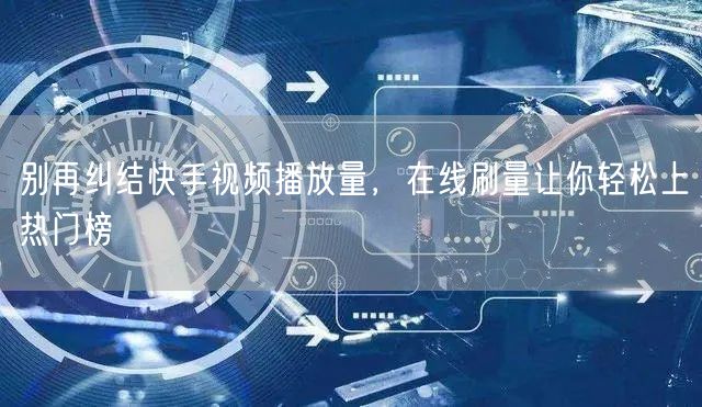 别再纠结快手视频播放量，在线刷量让你轻松上热门榜