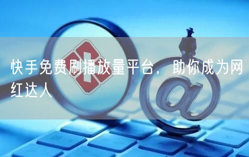 快手免费刷播放量平台，助你成为网红达人