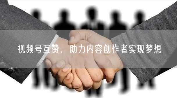 视频号互赞，助力内容创作者实现梦想