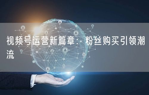 视频号运营新篇章：粉丝购买引领潮流