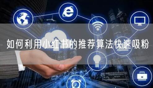 如何利用小红书的推荐算法快速吸粉