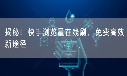 揭秘！快手浏览量在线刷，免费高效新途径